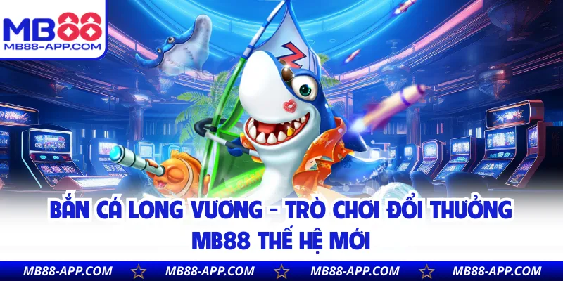 Bắn Cá Long Vương - Trò Chơi Đổi Thưởng MB88 Thế Hệ Mới